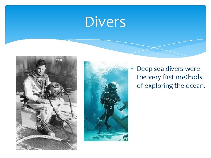 Divers Deep sea divers were the very first methods of exploring the ocean. 