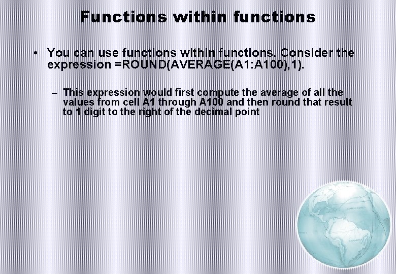Functions within functions • You can use functions within functions. Consider the expression =ROUND(AVERAGE(A
