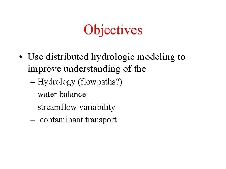 Objectives • Use distributed hydrologic modeling to improve understanding of the – Hydrology (flowpaths?