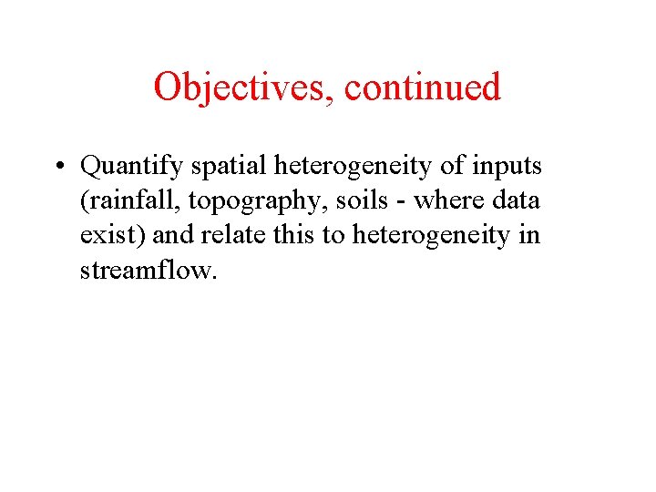 Objectives, continued • Quantify spatial heterogeneity of inputs (rainfall, topography, soils - where data