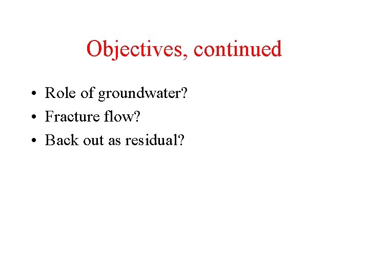 Objectives, continued • Role of groundwater? • Fracture flow? • Back out as residual?