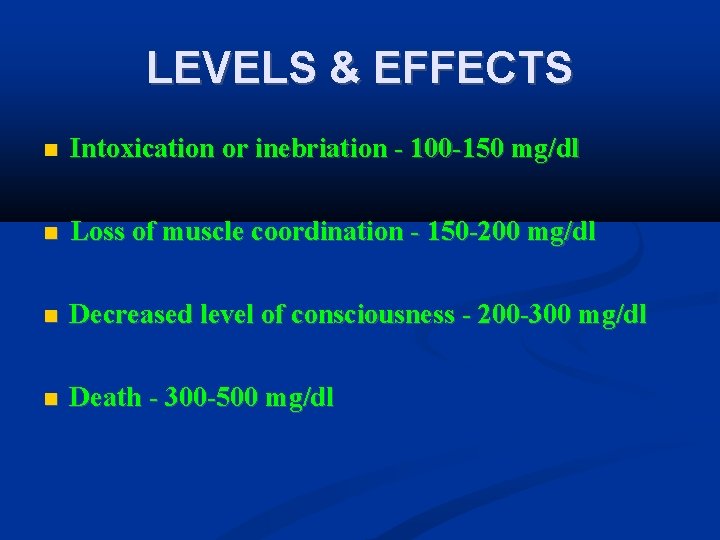 LEVELS & EFFECTS Intoxication or inebriation - 100 -150 mg/dl Loss of muscle coordination