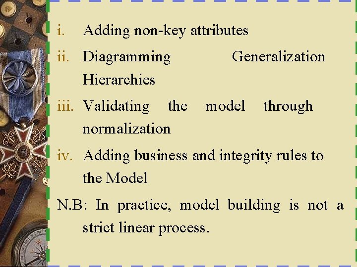 i. Adding non-key attributes ii. Diagramming Hierarchies iii. Validating the normalization Generalization model through