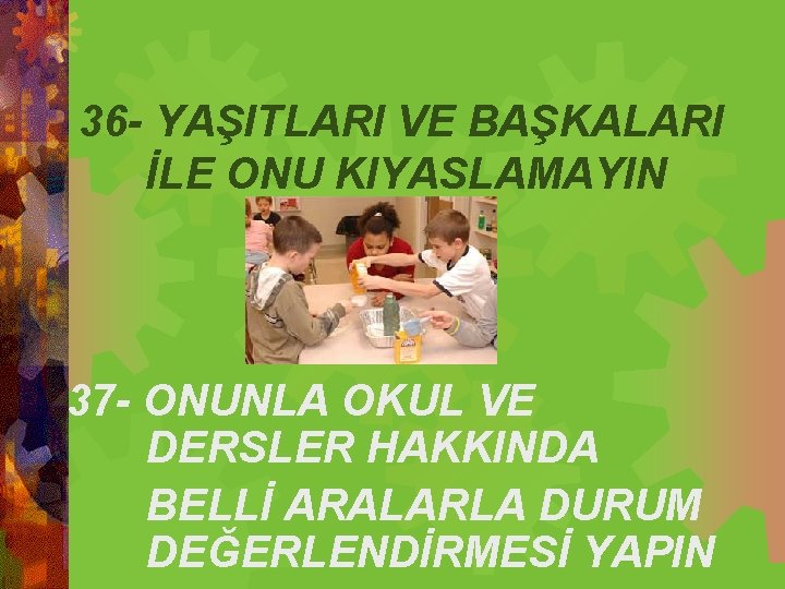  36 - YAŞITLARI VE BAŞKALARI İLE ONU KIYASLAMAYIN 37 - ONUNLA OKUL VE