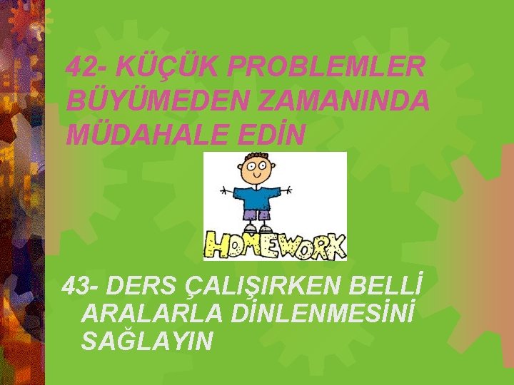 42 - KÜÇÜK PROBLEMLER BÜYÜMEDEN ZAMANINDA MÜDAHALE EDİN 43 - DERS ÇALIŞIRKEN BELLİ ARALARLA