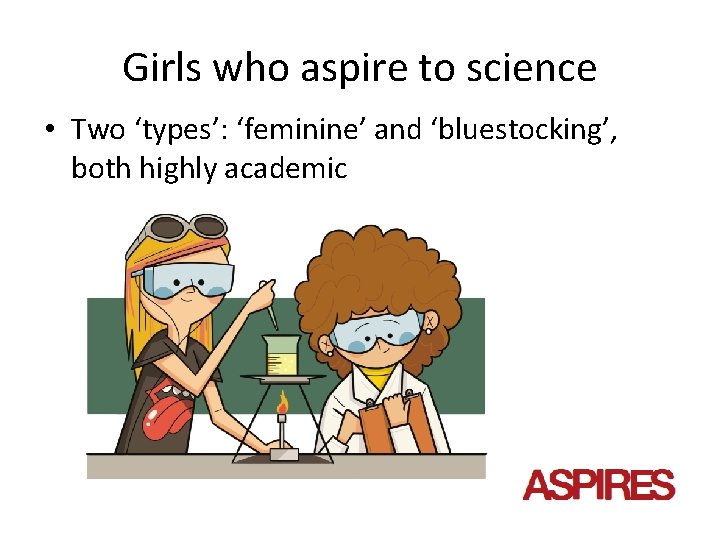 Girls who aspire to science • Two ‘types’: ‘feminine’ and ‘bluestocking’, both highly academic