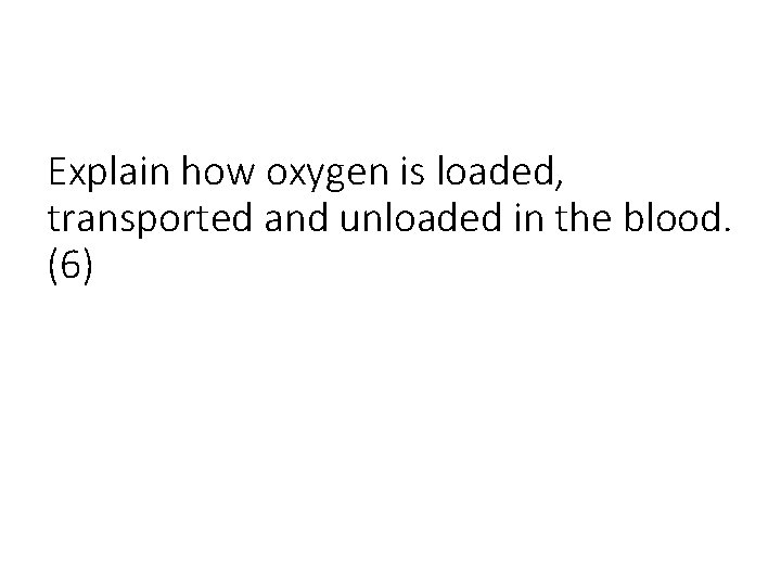 Explain how oxygen is loaded, transported and unloaded in the blood. (6) 