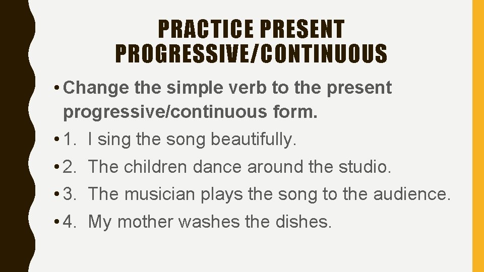 PRACTICE PRESENT PROGRESSIVE/CONTINUOUS • Change the simple verb to the present progressive/continuous form. •
