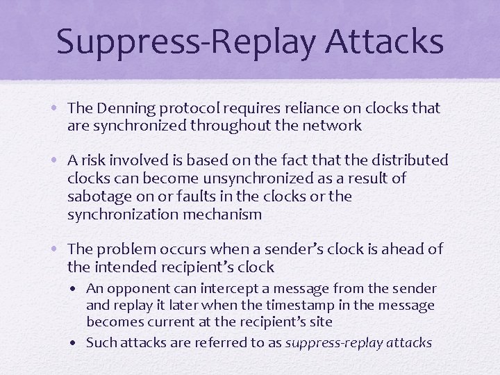 Suppress-Replay Attacks • The Denning protocol requires reliance on clocks that are synchronized throughout