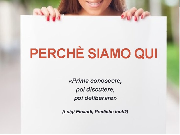 PERCHÈ SIAMO QUI «Prima conoscere, poi discutere, poi deliberare» (Luigi Einaudi, Prediche inutili) 