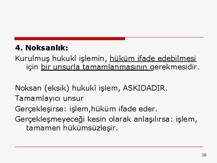 4. Noksanlık: Kurulmuş hukukî işlemin, hüküm ifade edebilmesi için bir unsurla tamamlanmasının gerekmesidir. Noksan