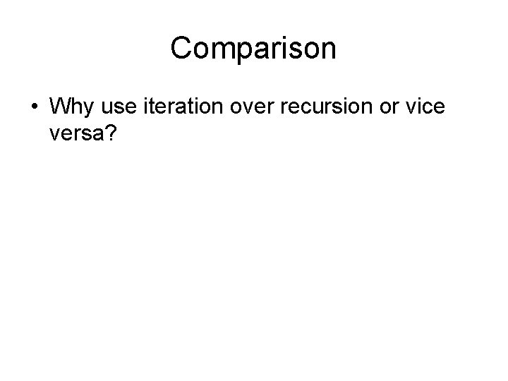 Comparison • Why use iteration over recursion or vice versa? 