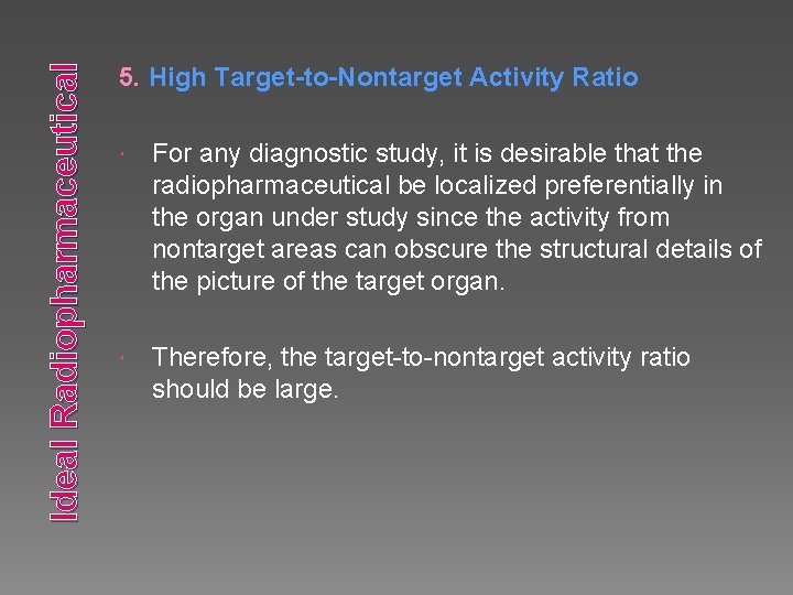 Ideal Radiopharmaceutical 5. High Target-to-Nontarget Activity Ratio For any diagnostic study, it is desirable