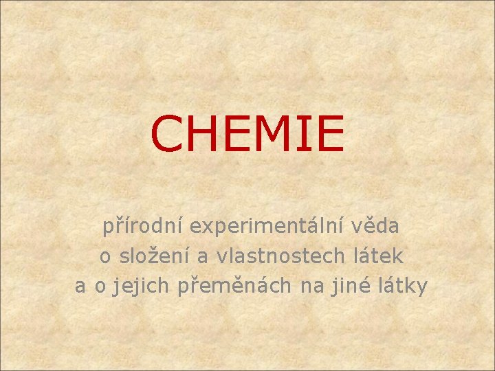 CHEMIE přírodní experimentální věda o složení a vlastnostech látek a o jejich přeměnách na