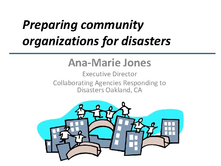 Preparing community organizations for disasters Ana-Marie Jones Executive Director Collaborating Agencies Responding to Disasters