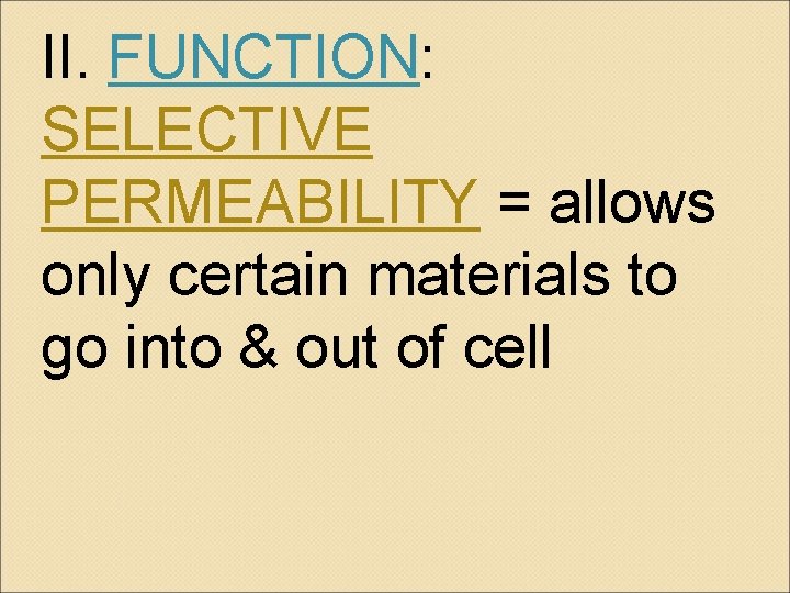 II. FUNCTION: SELECTIVE PERMEABILITY = allows only certain materials to go into & out