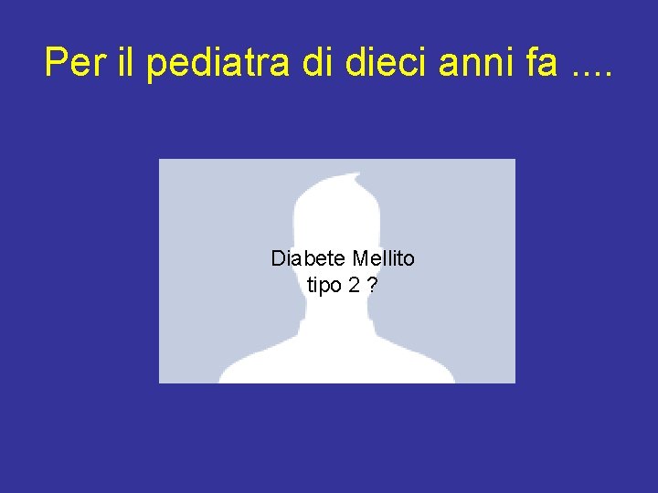 Per il pediatra di dieci anni fa. . Diabete Mellito tipo 2 ? 