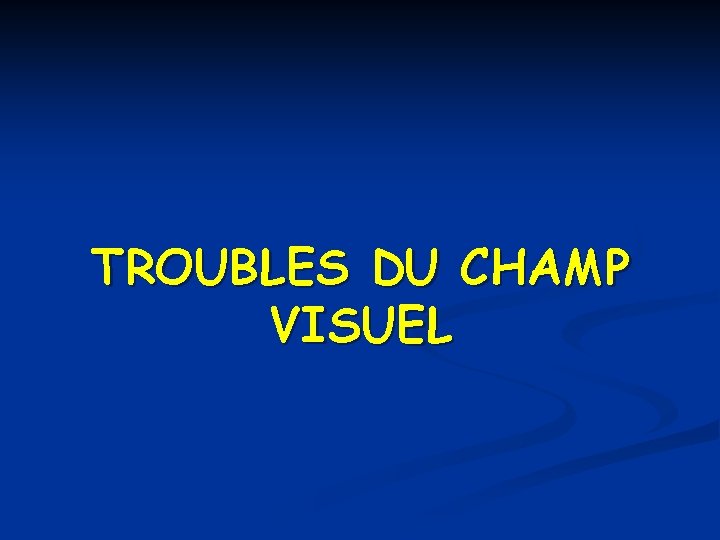 TROUBLES DU CHAMP VISUEL TROUBLES DU CHAMP VISUEL