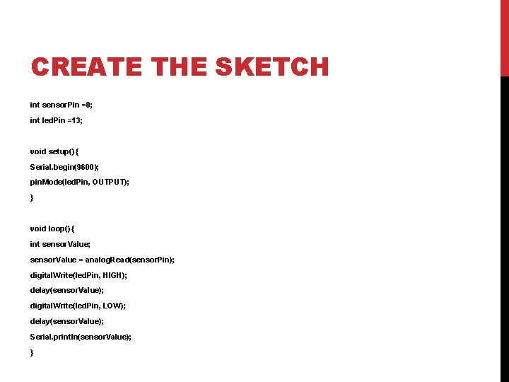CREATE THE SKETCH int sensor. Pin =0; int led. Pin =13; void setup() {