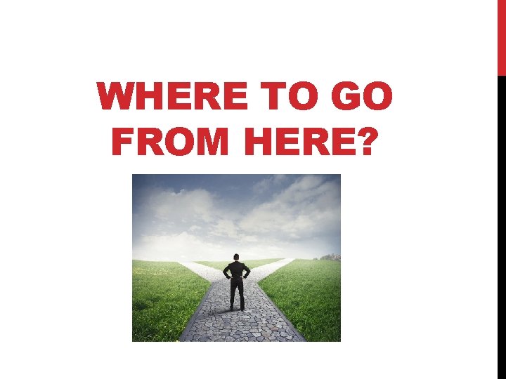 WHERE TO GO FROM HERE? 