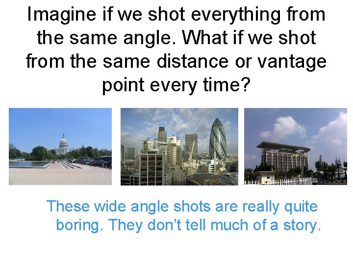 Imagine if we shot everything from the same angle. What if we shot from
