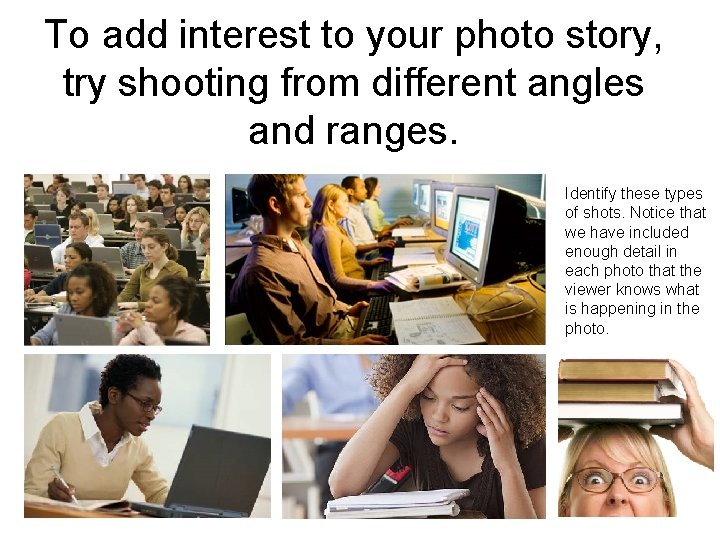 To add interest to your photo story, try shooting from different angles and ranges.