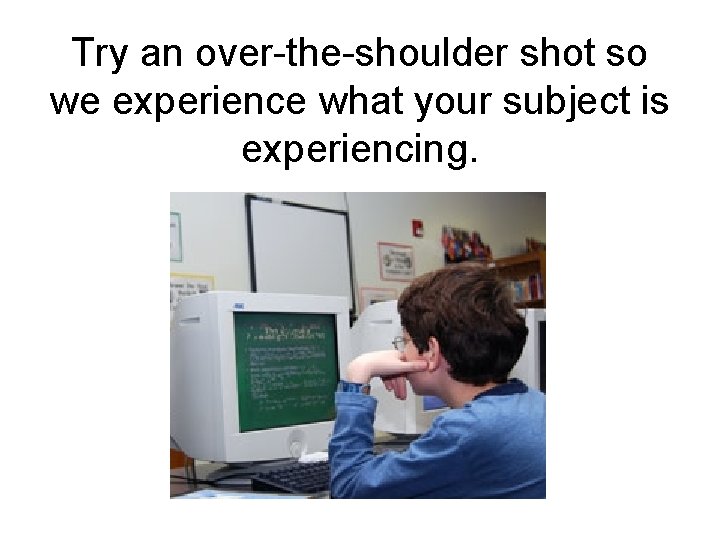 Try an over-the-shoulder shot so we experience what your subject is experiencing. 