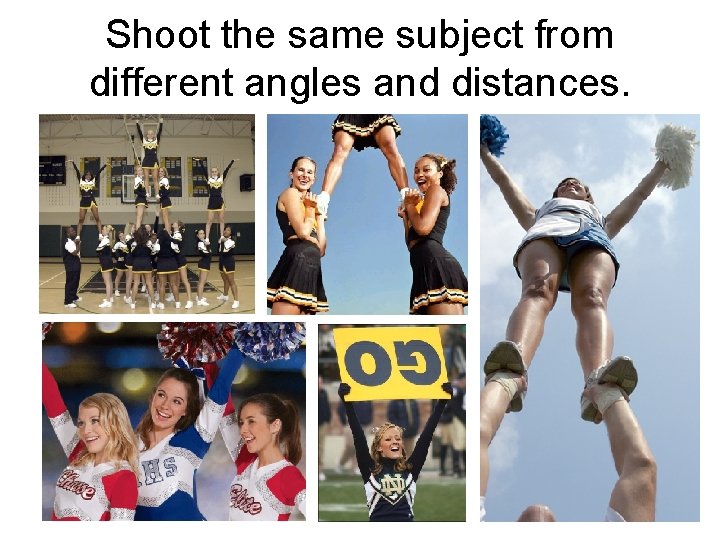 Shoot the same subject from different angles and distances. 