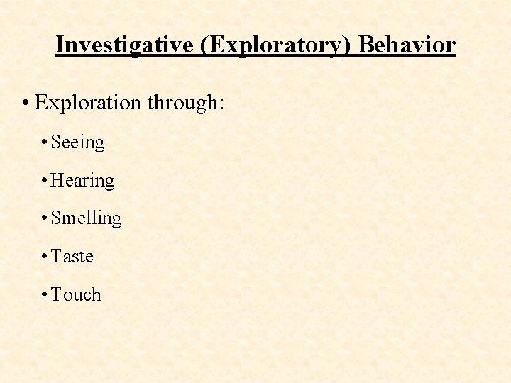 Investigative (Exploratory) Behavior • Exploration through: • Seeing • Hearing • Smelling • Taste