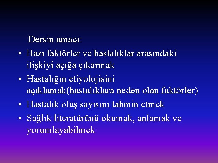  • • Dersin amacı: Bazı faktörler ve hastalıklar arasındaki ilişkiyi açığa çıkarmak Hastalığın