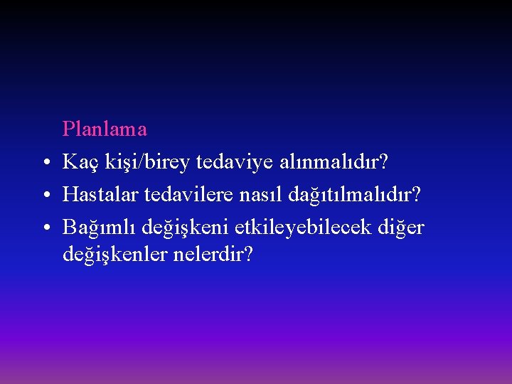 Planlama • Kaç kişi/birey tedaviye alınmalıdır? • Hastalar tedavilere nasıl dağıtılmalıdır? • Bağımlı değişkeni