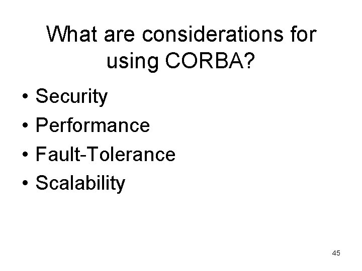 What are considerations for using CORBA? • • Security Performance Fault-Tolerance Scalability 45 