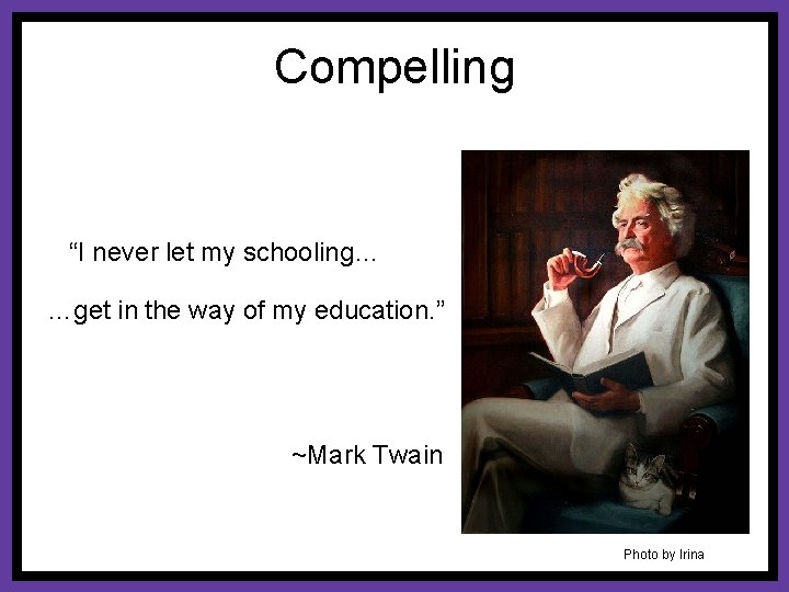 Compelling “I never let my schooling… …get in the way of my education. ”