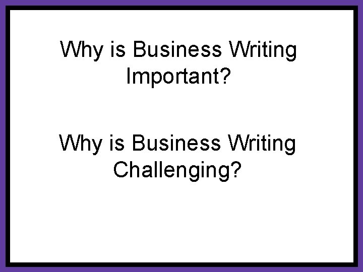 Why is Business Writing Important? Why is Business Writing Challenging? 