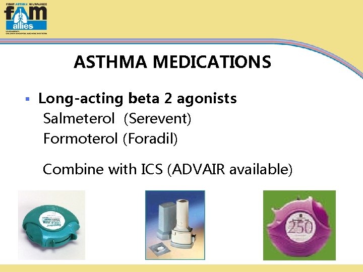 ASTHMA MEDICATIONS § Long-acting beta 2 agonists Salmeterol (Serevent) Formoterol (Foradil) Combine with ICS