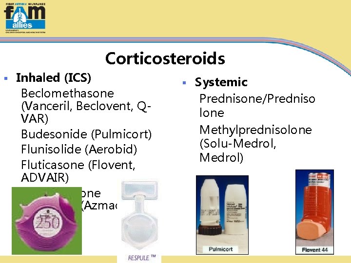 Corticosteroids § Inhaled (ICS) Beclomethasone (Vanceril, Beclovent, QVAR) Budesonide (Pulmicort) Flunisolide (Aerobid) Fluticasone (Flovent,