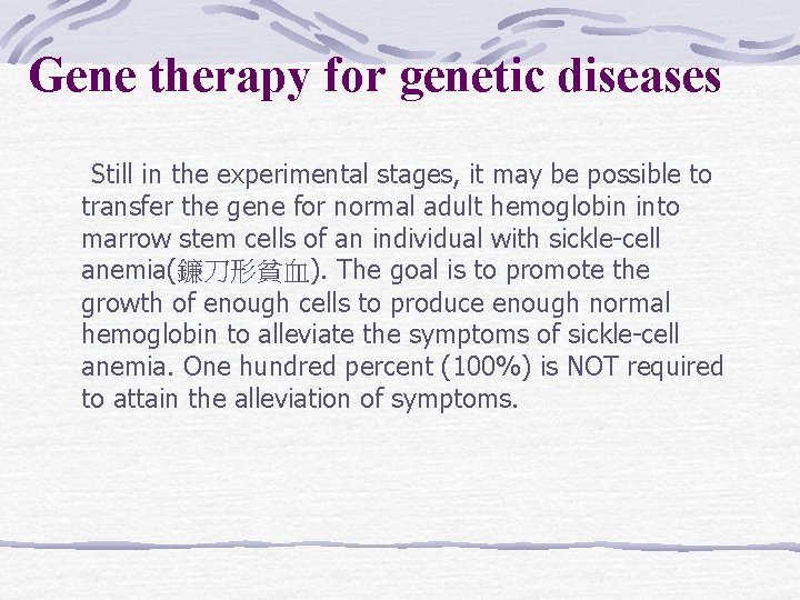 Gene therapy for genetic diseases Still in the experimental stages, it may be possible
