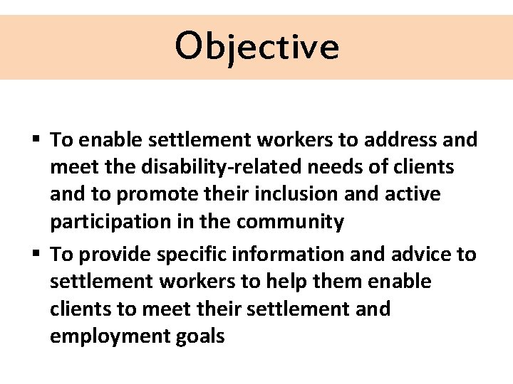 Objective § To enable settlement workers to address and meet the disability-related needs of