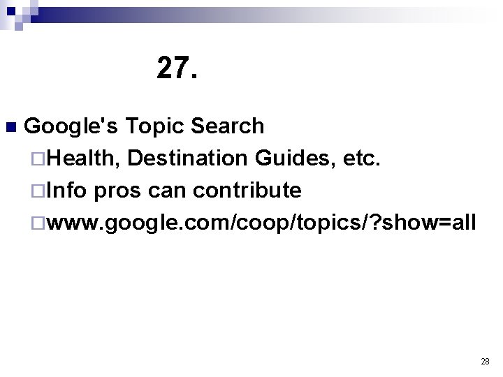 27. n Google's Topic Search ¨Health, Destination Guides, etc. ¨Info pros can contribute ¨www.