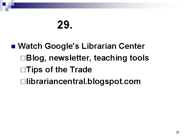 29. n Watch Google's Librarian Center ¨Blog, newsletter, teaching tools ¨Tips of the Trade