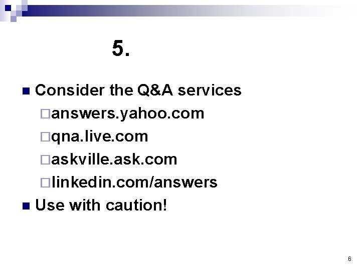 5. Consider the Q&A services ¨answers. yahoo. com ¨qna. live. com ¨askville. ask. com