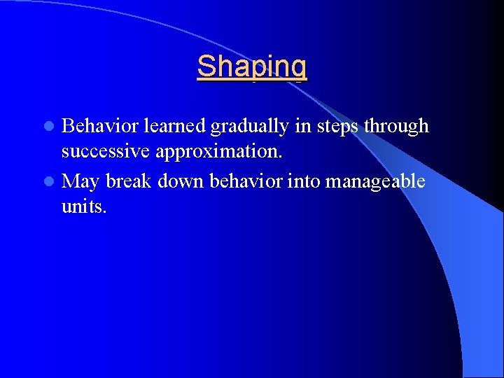 Shaping Behavior learned gradually in steps through successive approximation. l May break down behavior