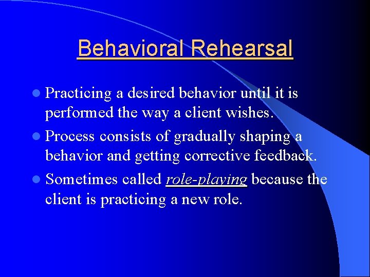Behavioral Rehearsal l Practicing a desired behavior until it is performed the way a
