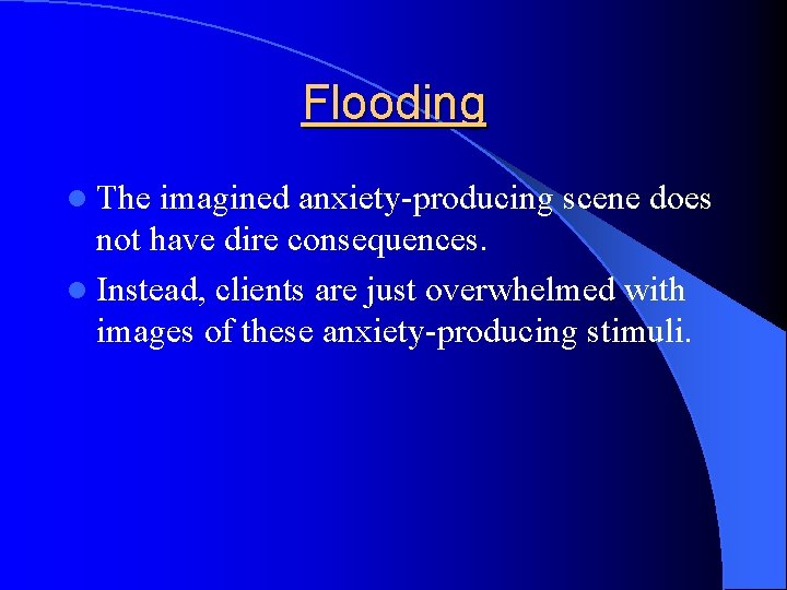 Flooding l The imagined anxiety-producing scene does not have dire consequences. l Instead, clients