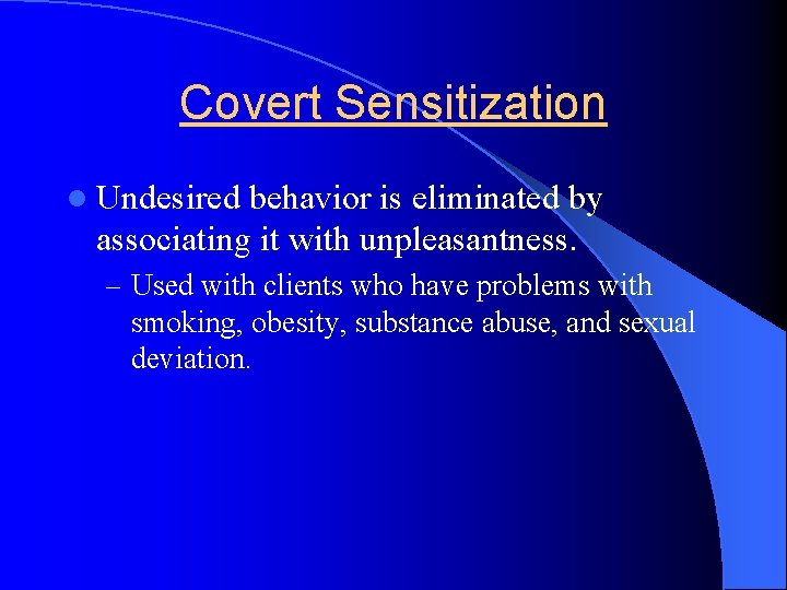 Covert Sensitization l Undesired behavior is eliminated by associating it with unpleasantness. – Used