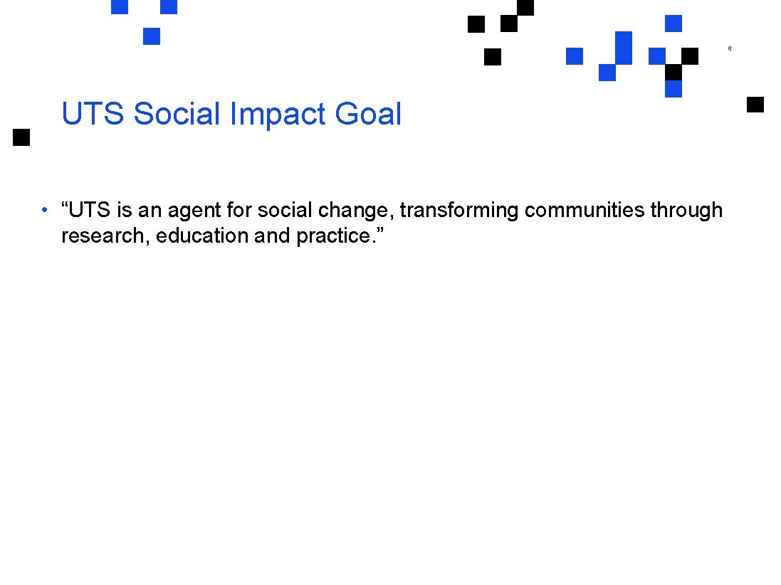 6 UTS Social Impact Goal • “UTS is an agent for social change, transforming