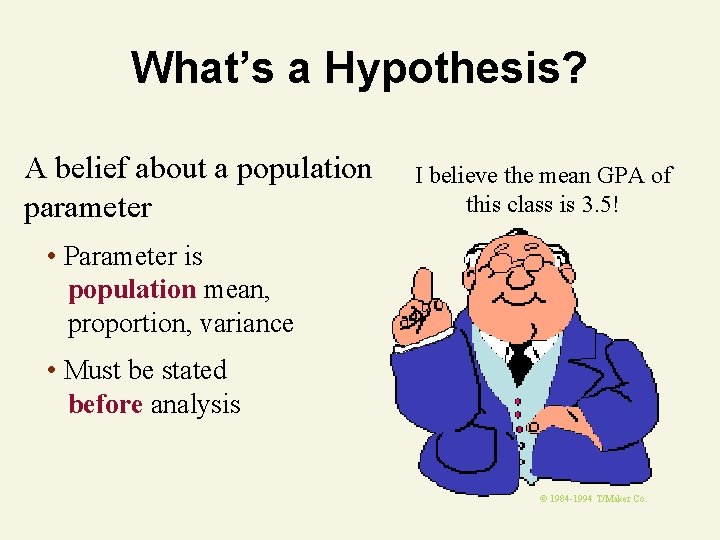 What’s a Hypothesis? A belief about a population parameter I believe the mean GPA What’s a Hypothesis? A belief about a population parameter I believe the mean GPA