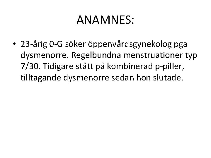 ANAMNES: • 23 -årig 0 -G söker öppenvårdsgynekolog pga dysmenorre. Regelbundna menstruationer typ 7/30.