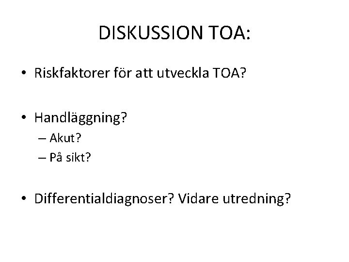 DISKUSSION TOA: • Riskfaktorer för att utveckla TOA? • Handläggning? – Akut? – På