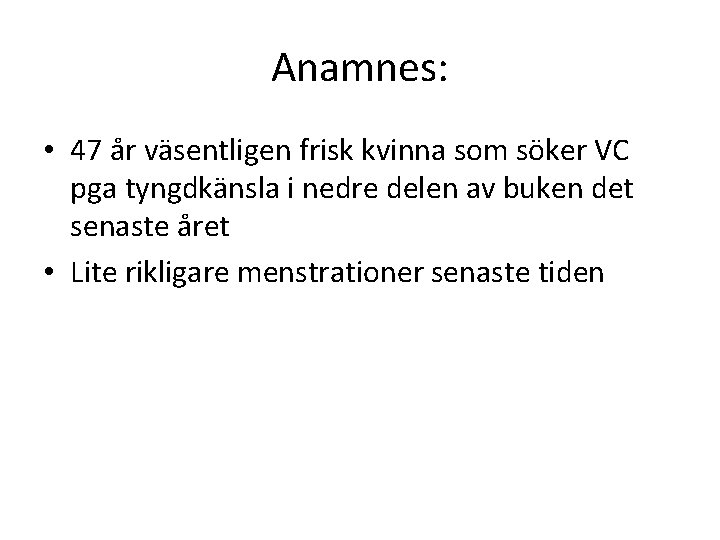 Anamnes: • 47 år väsentligen frisk kvinna som söker VC pga tyngdkänsla i nedre